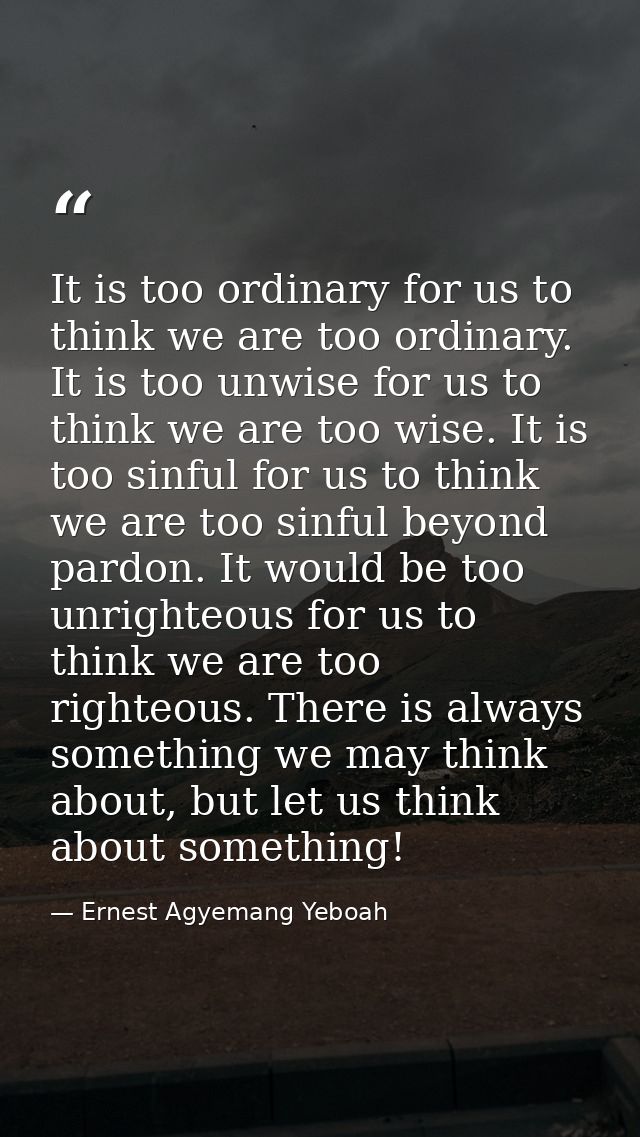 It is too ordinary for us to think we are too ordinary. It is too unwise for us to think we are too wise. It is too sinf — Ernest Agyemang Yeboah