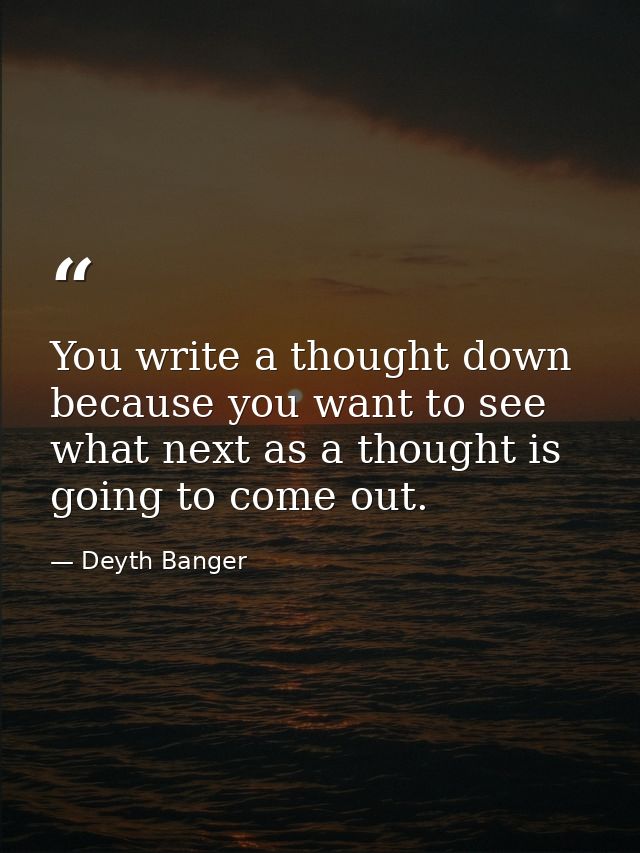 You write a thought down because you want to see what next as a thought is going to come out. — Deyth Banger