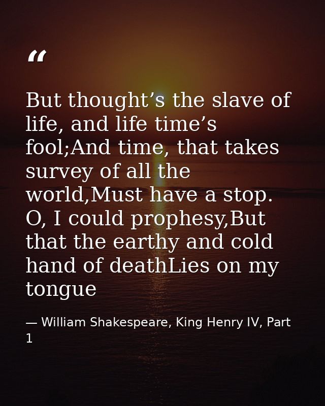 But thought’s the slave of life, and life time’s fool;And time, that takes survey of all the world,Must have a stop. O,  — William Shakespeare, King Henry IV, Part 1