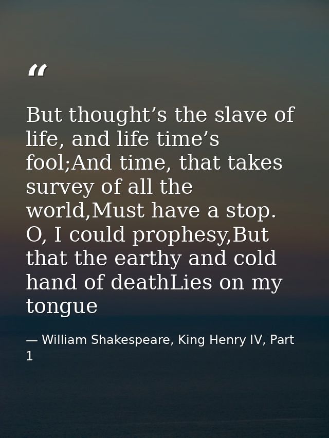 But thought’s the slave of life, and life time’s fool;And time, that takes survey of all the world,Must have a stop. O,  — William Shakespeare, King Henry IV, Part 1