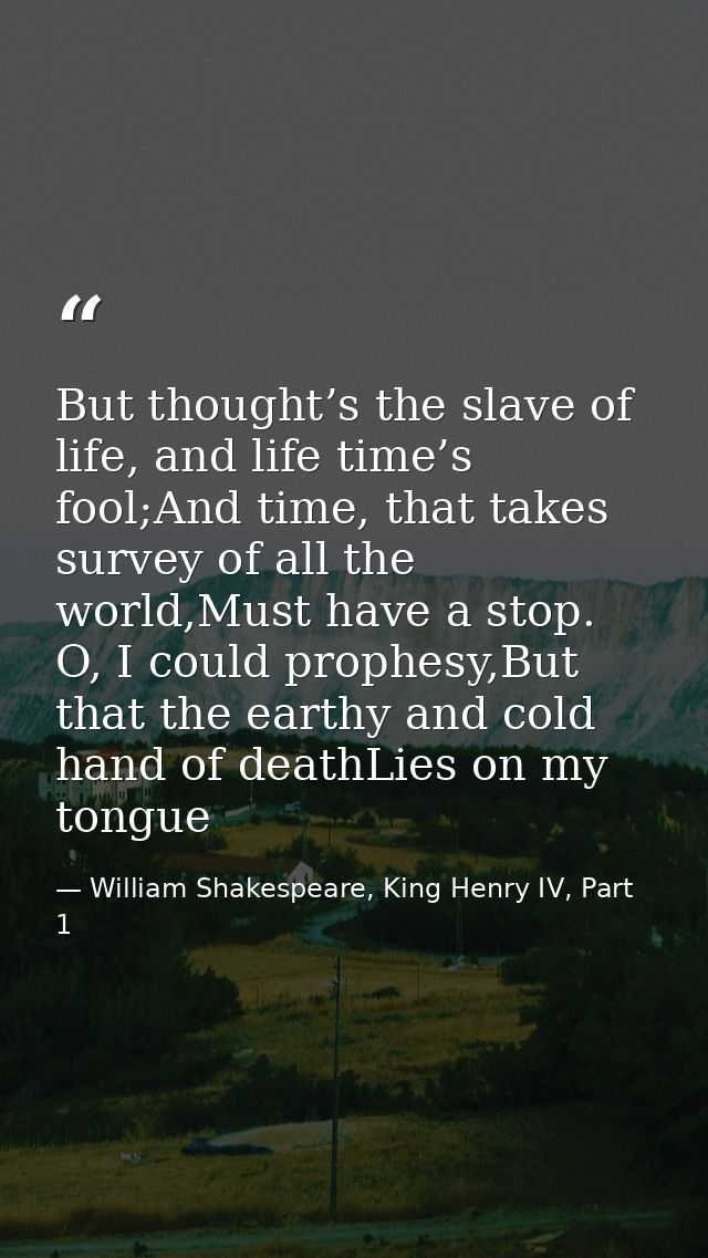 But thought’s the slave of life, and life time’s fool;And time, that takes survey of all the world,Must have a stop. O,  — William Shakespeare, King Henry IV, Part 1
