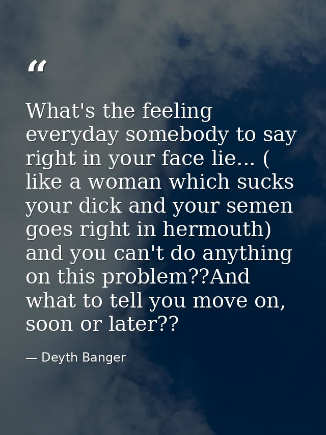 What's the feeling everyday somebody to say right in your face lie... ( like a woman which sucks your dick and your seme — Deyth Banger