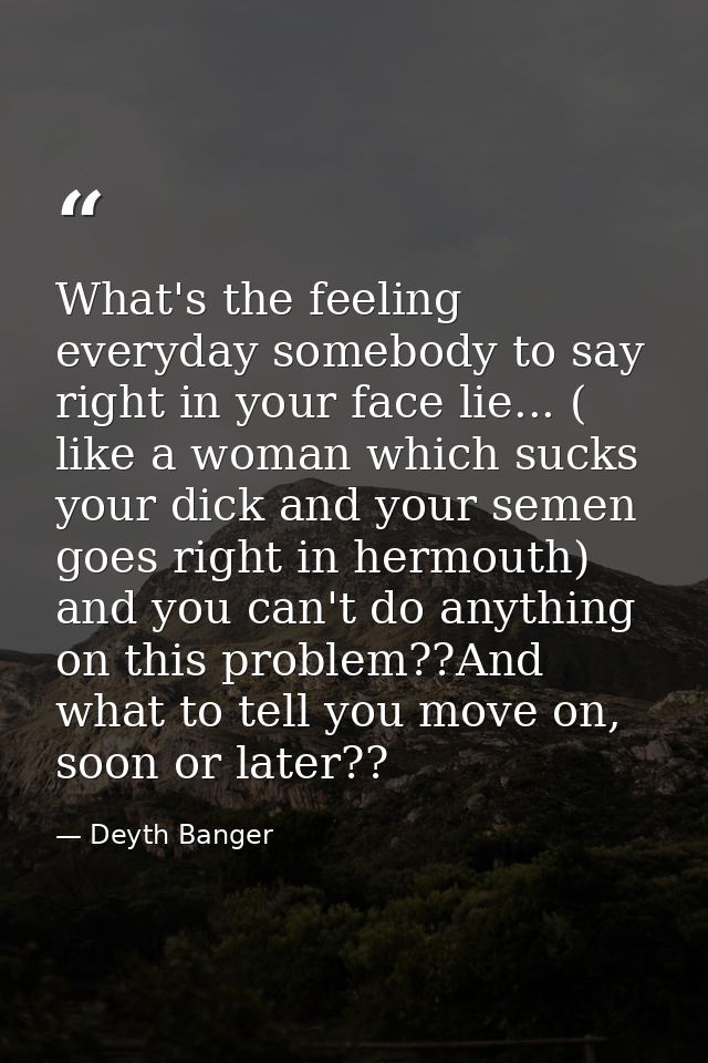 What's the feeling everyday somebody to say right in your face lie... ( like a woman which sucks your dick and your seme — Deyth Banger