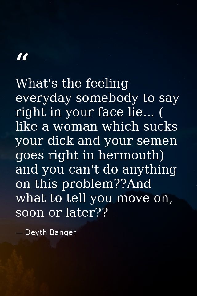 What's the feeling everyday somebody to say right in your face lie... ( like a woman which sucks your dick and your seme — Deyth Banger