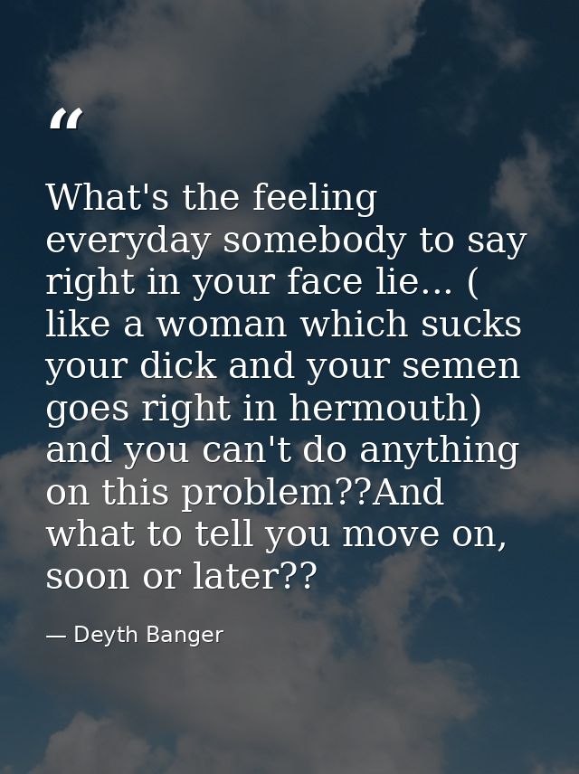 What's the feeling everyday somebody to say right in your face lie... ( like a woman which sucks your dick and your seme — Deyth Banger