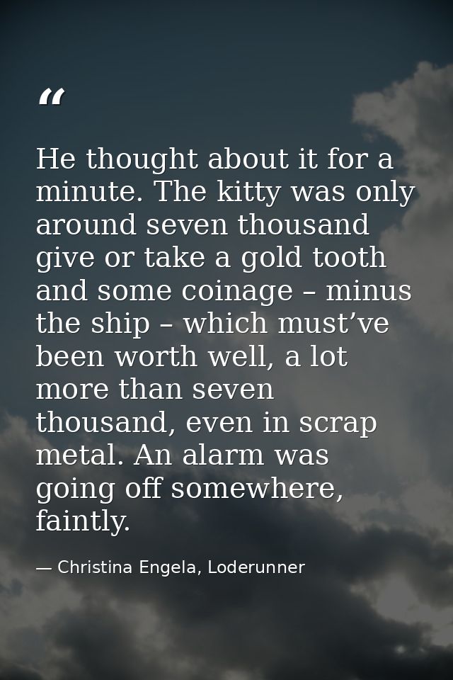 He thought about it for a minute. The kitty was only around seven thousand give or take a gold tooth and some coinage –  — Christina Engela, Loderunner