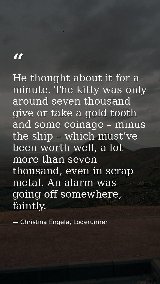 He thought about it for a minute. The kitty was only around seven thousand give or take a gold tooth and some coinage –  — Christina Engela, Loderunner