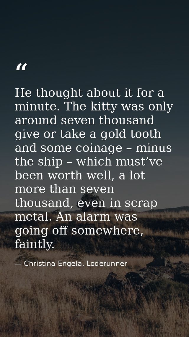 He thought about it for a minute. The kitty was only around seven thousand give or take a gold tooth and some coinage –  — Christina Engela, Loderunner