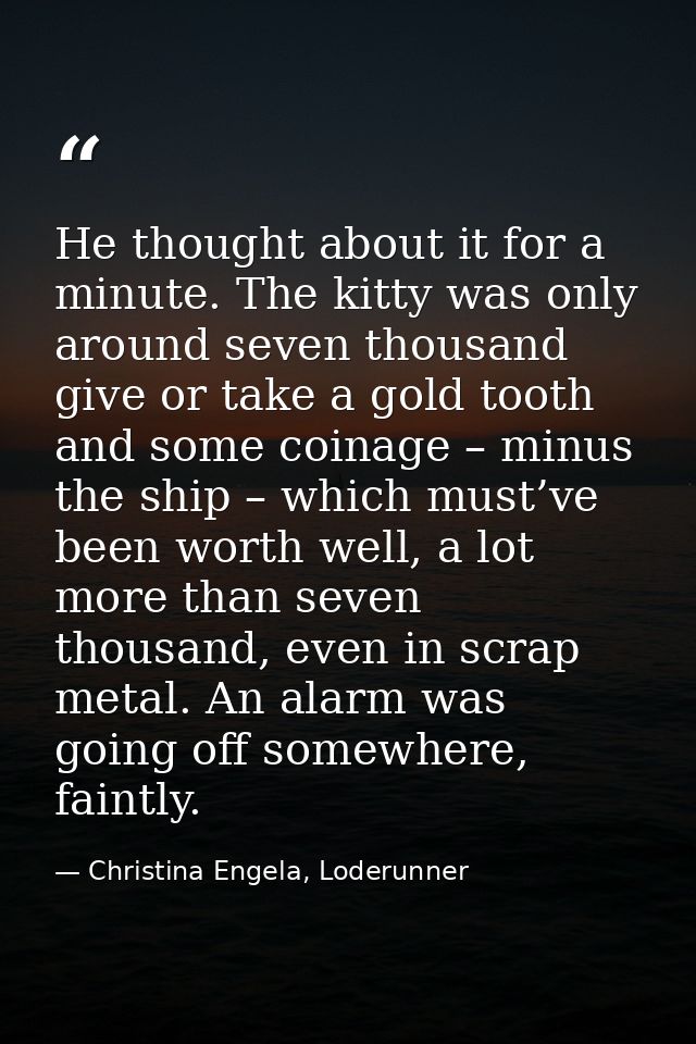 He thought about it for a minute. The kitty was only around seven thousand give or take a gold tooth and some coinage –  — Christina Engela, Loderunner