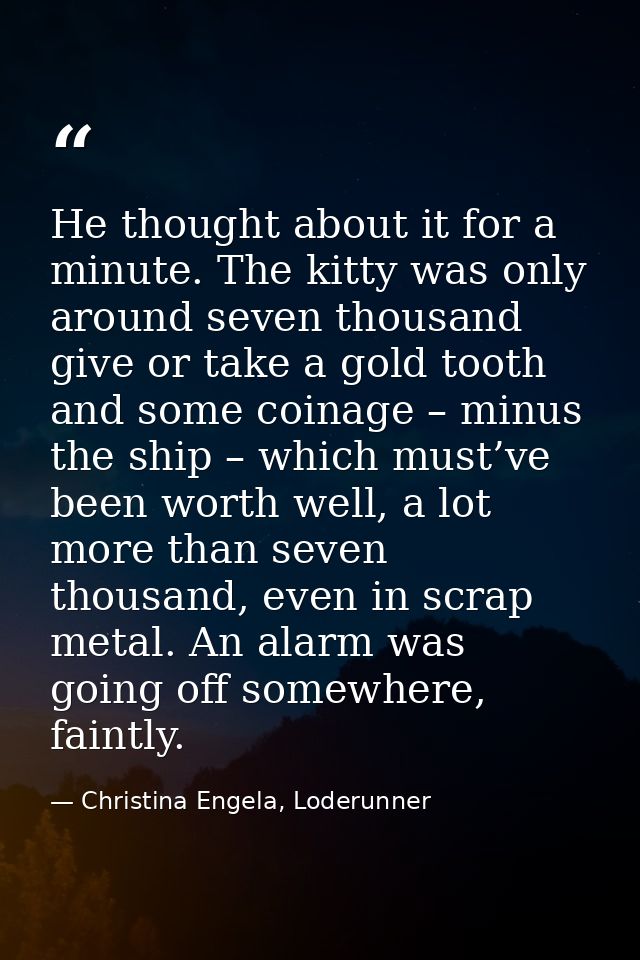 He thought about it for a minute. The kitty was only around seven thousand give or take a gold tooth and some coinage –  — Christina Engela, Loderunner