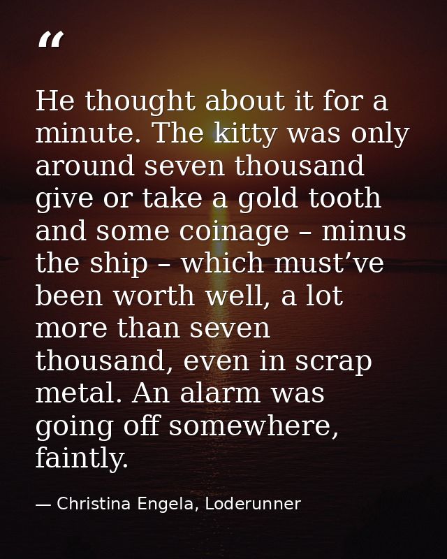 He thought about it for a minute. The kitty was only around seven thousand give or take a gold tooth and some coinage –  — Christina Engela, Loderunner