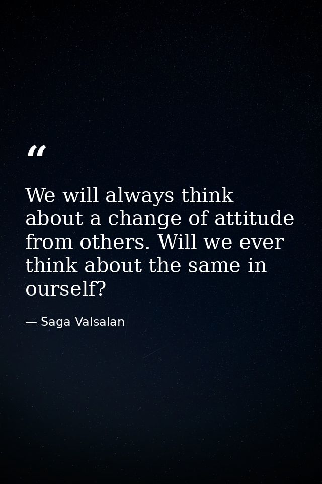 We will always think about a change of attitude from others. Will we ever think about the same in ourself? — Saga Valsalan