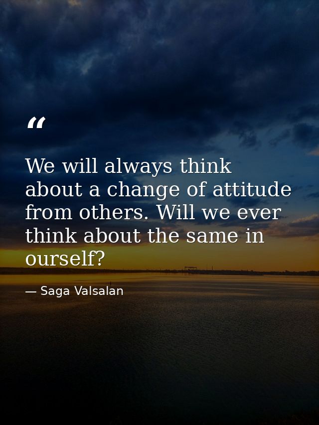 We will always think about a change of attitude from others. Will we ever think about the same in ourself? — Saga Valsalan
