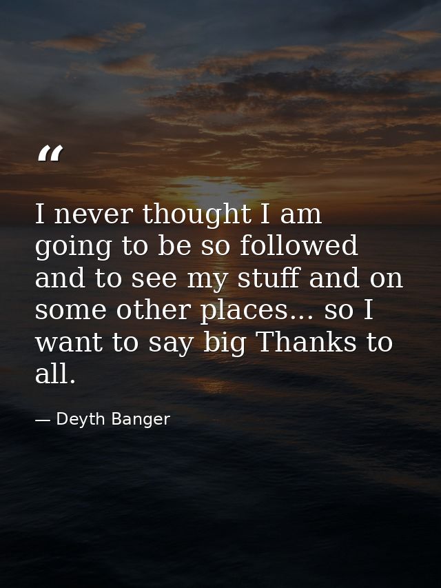 I never thought I am going to be so followed and to see my stuff and on some other places... so I want to say big Thanks — Deyth Banger