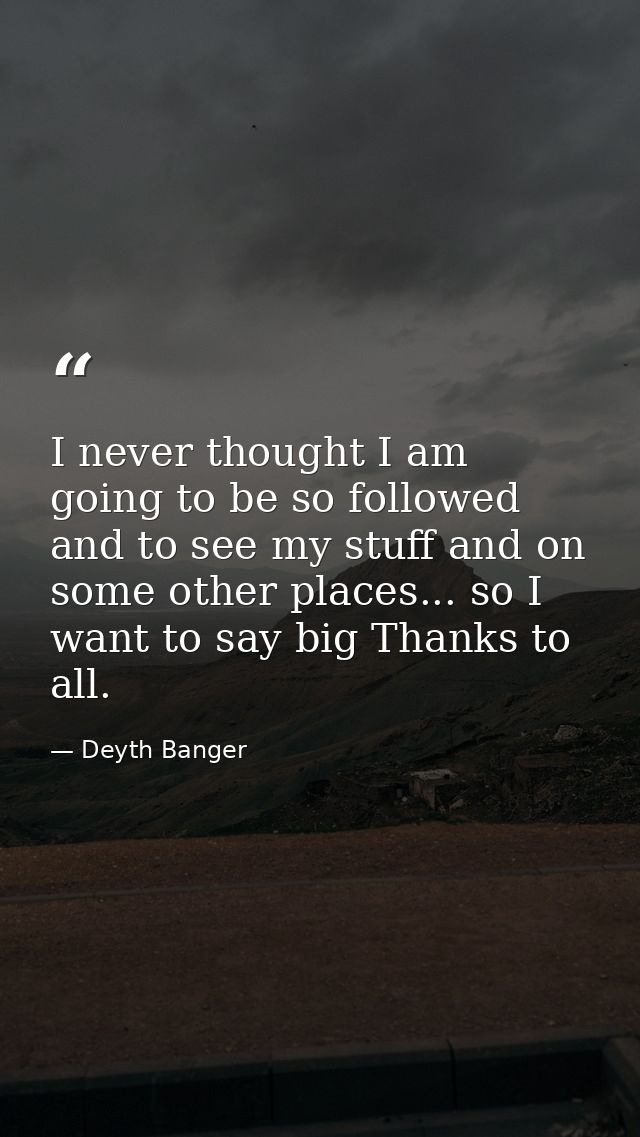 I never thought I am going to be so followed and to see my stuff and on some other places... so I want to say big Thanks — Deyth Banger