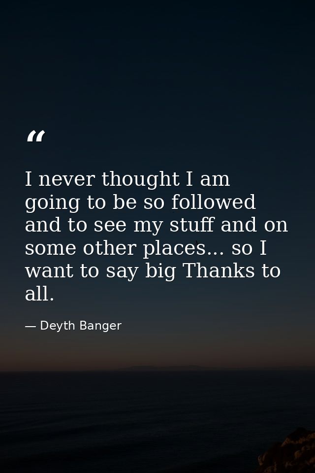 I never thought I am going to be so followed and to see my stuff and on some other places... so I want to say big Thanks — Deyth Banger