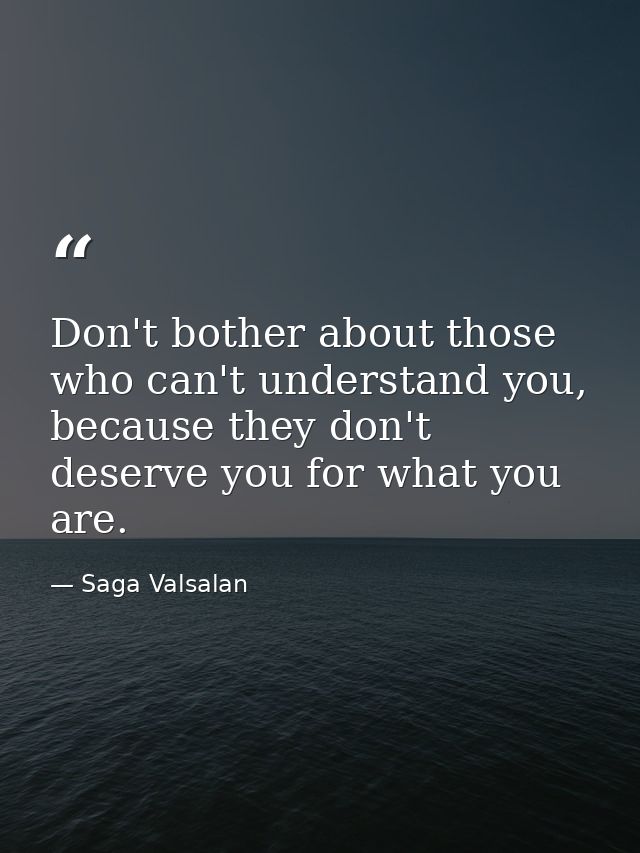 Don't bother about those who can't understand you, because they don't deserve you for what you are. — Saga Valsalan