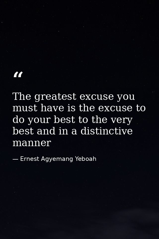 The greatest excuse you must have is the excuse to do your best to the very best and in a distinctive manner — Ernest Agyemang Yeboah