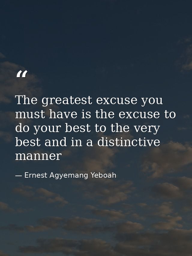 The greatest excuse you must have is the excuse to do your best to the very best and in a distinctive manner — Ernest Agyemang Yeboah