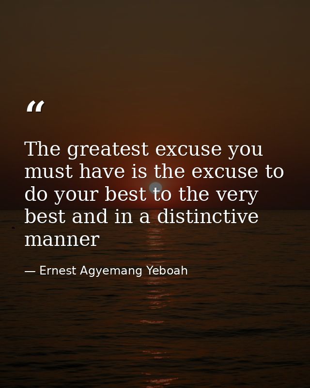 The greatest excuse you must have is the excuse to do your best to the very best and in a distinctive manner — Ernest Agyemang Yeboah