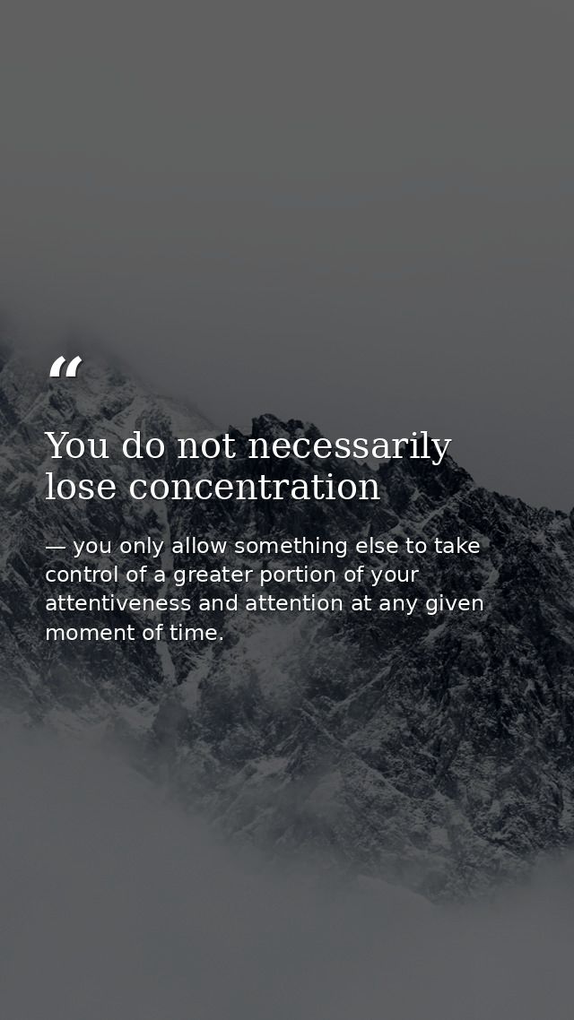 You do not necessarily lose concentration — you only allow something else to take control of a greater portion of your attentiveness and attention at any given moment of time.