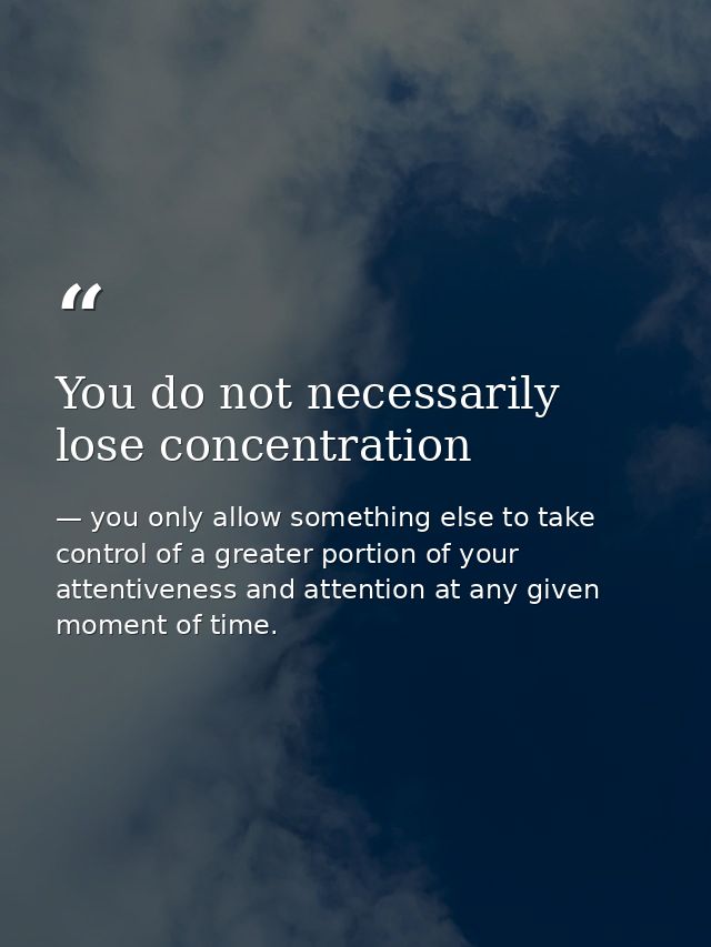 You do not necessarily lose concentration — you only allow something else to take control of a greater portion of your attentiveness and attention at any given moment of time.
