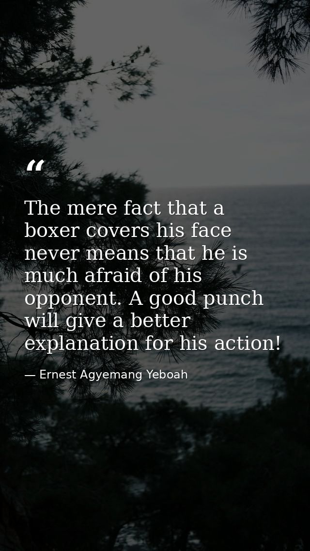 The mere fact that a boxer covers his face never means that he is much afraid of his opponent. A good punch will give a  — Ernest Agyemang Yeboah