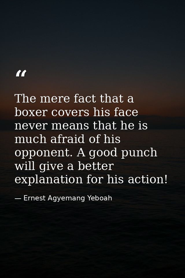 The mere fact that a boxer covers his face never means that he is much afraid of his opponent. A good punch will give a  — Ernest Agyemang Yeboah