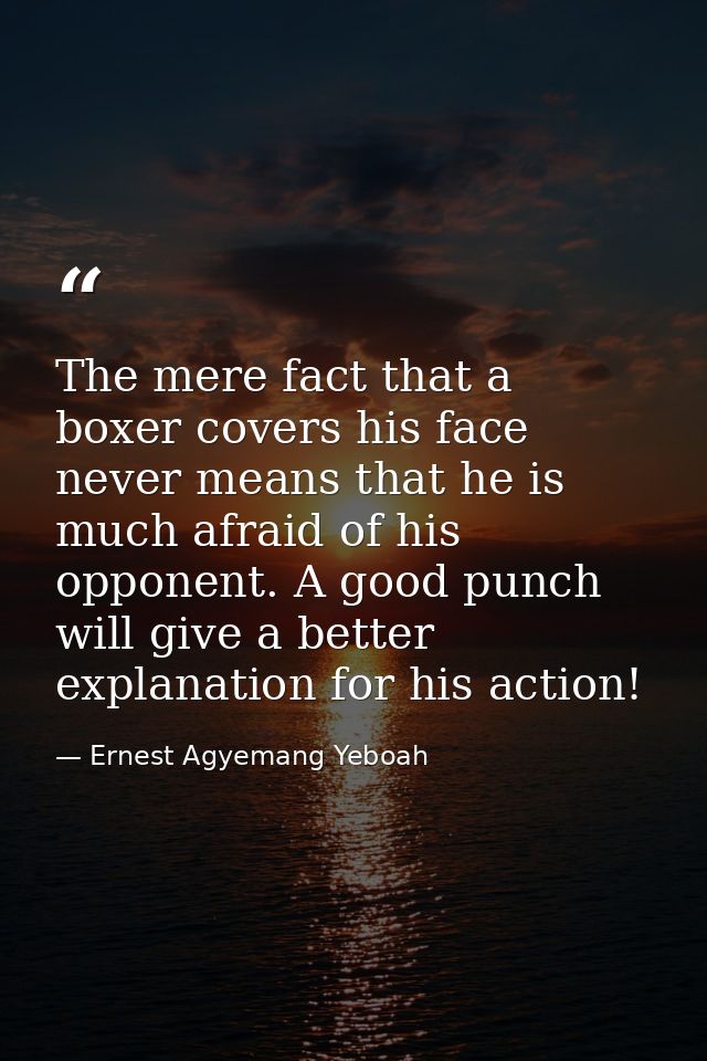The mere fact that a boxer covers his face never means that he is much afraid of his opponent. A good punch will give a  — Ernest Agyemang Yeboah