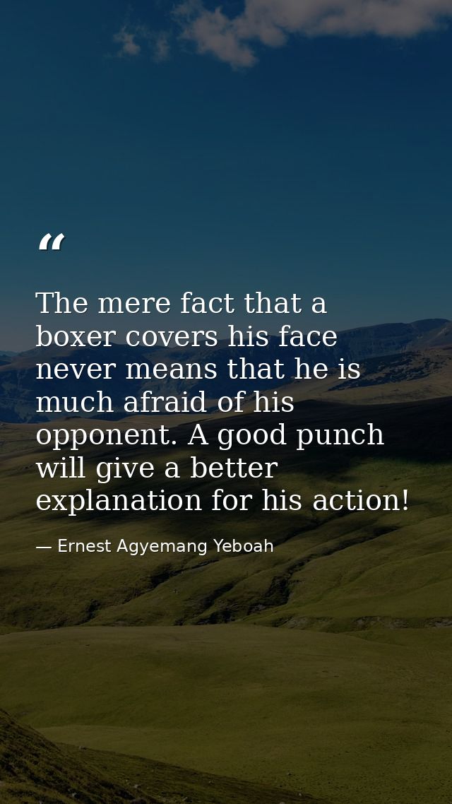 The mere fact that a boxer covers his face never means that he is much afraid of his opponent. A good punch will give a  — Ernest Agyemang Yeboah