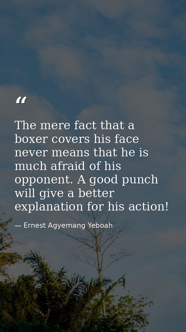 The mere fact that a boxer covers his face never means that he is much afraid of his opponent. A good punch will give a  — Ernest Agyemang Yeboah