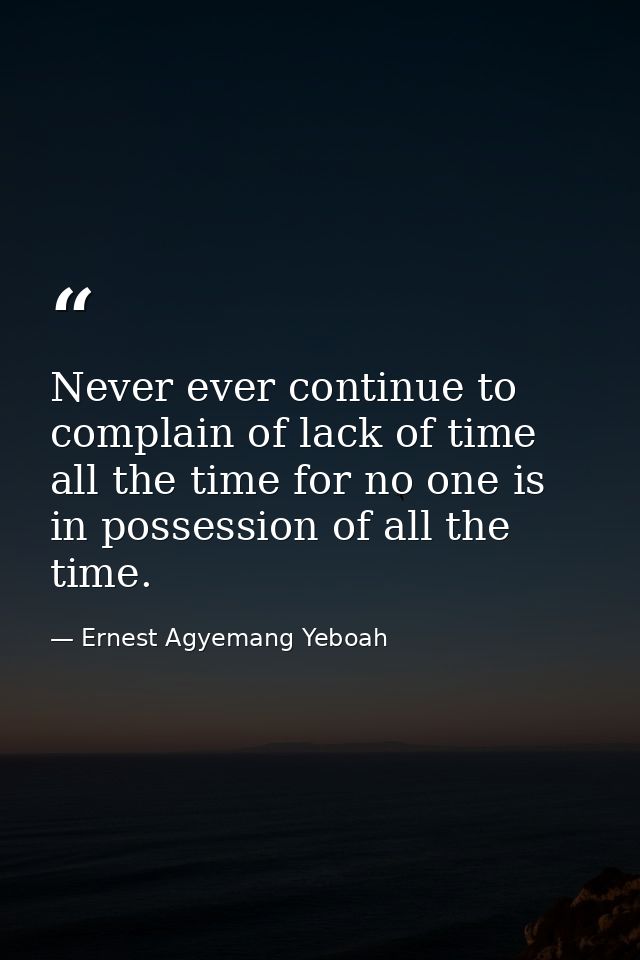 Never ever continue to complain of lack of time all the time for no one is in possession of all the time. — Ernest Agyemang Yeboah