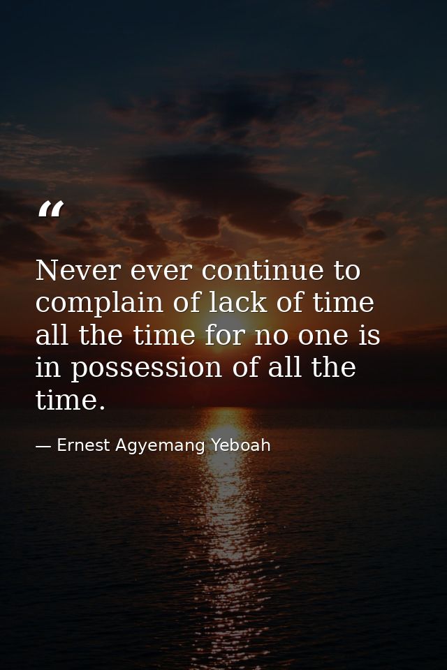 Never ever continue to complain of lack of time all the time for no one is in possession of all the time. — Ernest Agyemang Yeboah