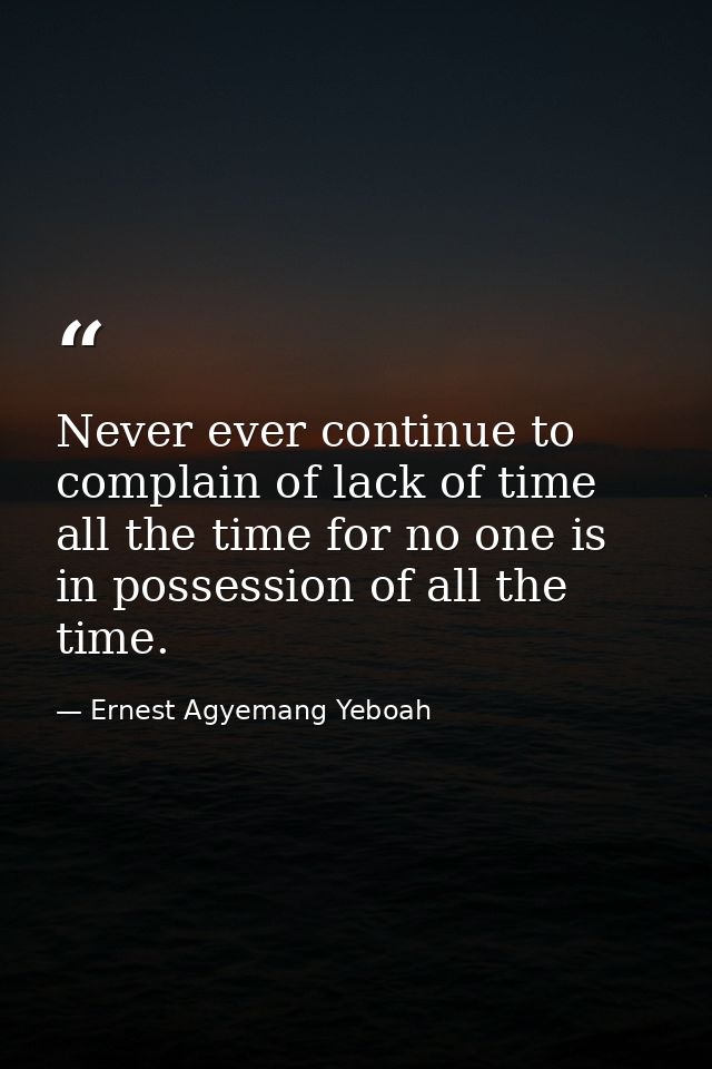 Never ever continue to complain of lack of time all the time for no one is in possession of all the time. — Ernest Agyemang Yeboah