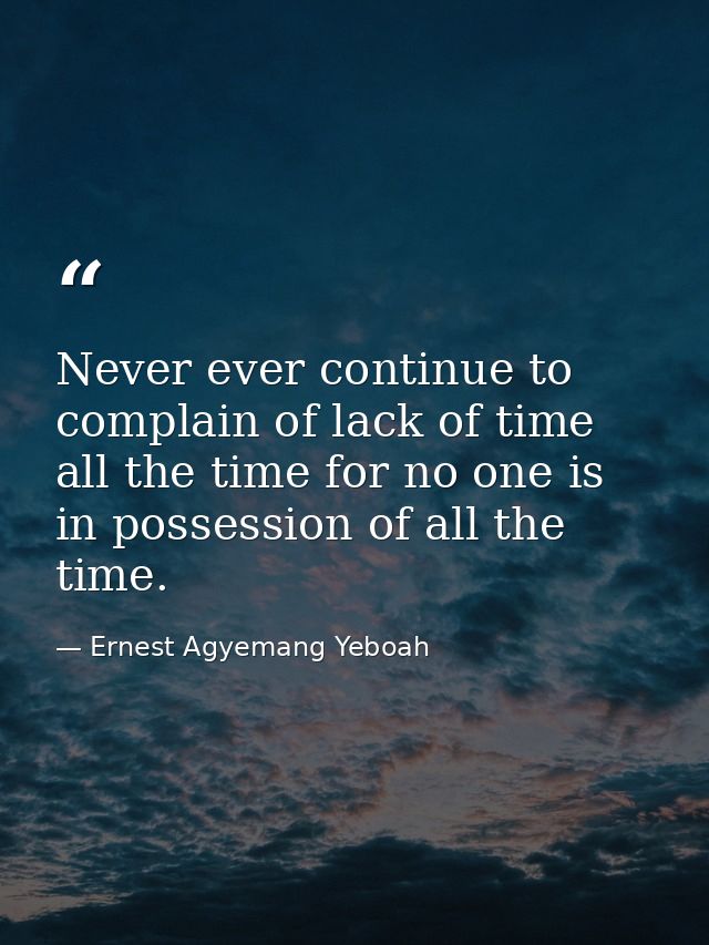 Never ever continue to complain of lack of time all the time for no one is in possession of all the time. — Ernest Agyemang Yeboah