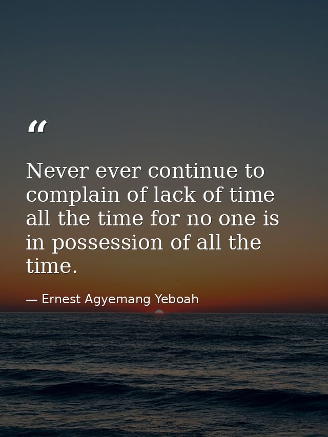 Never ever continue to complain of lack of time all the time for no one is in possession of all the time. — Ernest Agyemang Yeboah