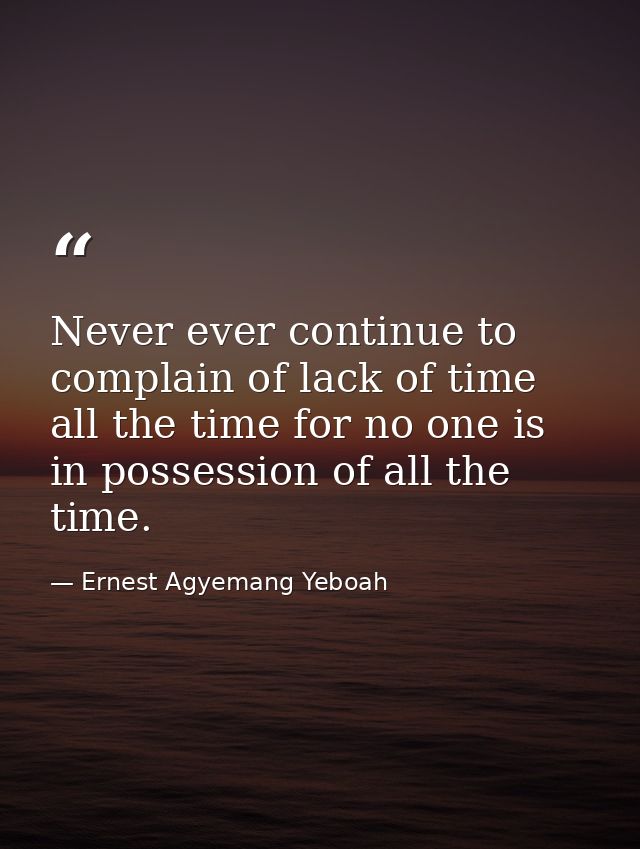 Never ever continue to complain of lack of time all the time for no one is in possession of all the time. — Ernest Agyemang Yeboah