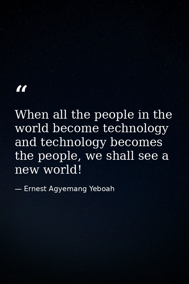 When all the people in the world become technology and technology becomes the people, we shall see a new world! — Ernest Agyemang Yeboah