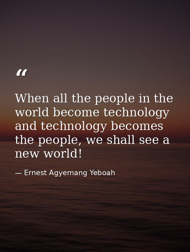 When all the people in the world become technology and technology becomes the people, we shall see a new world! — Ernest Agyemang Yeboah