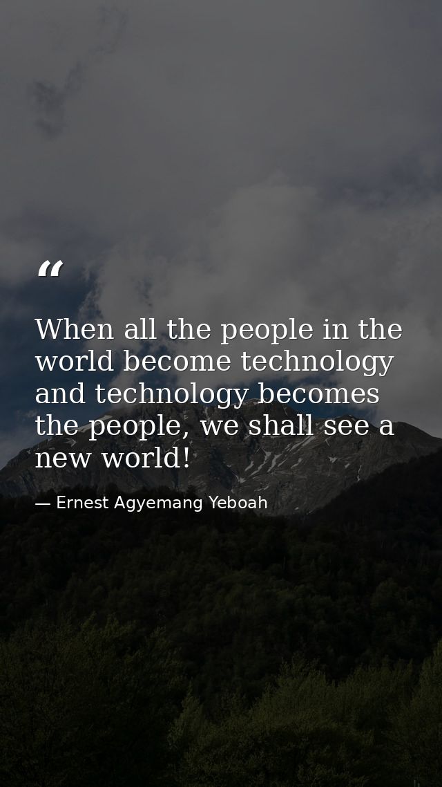 When all the people in the world become technology and technology becomes the people, we shall see a new world! — Ernest Agyemang Yeboah