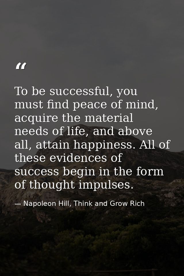 To be successful, you must find peace of mind, acquire the material needs of life, and above all, attain happiness. All  — Napoleon Hill, Think and Grow Rich