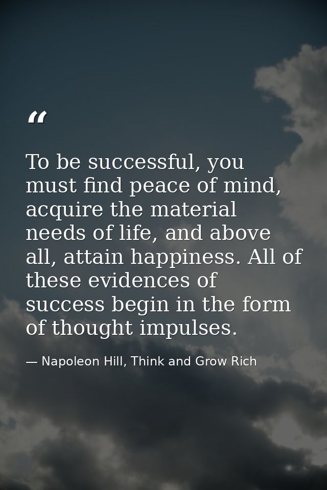 To be successful, you must find peace of mind, acquire the material needs of life, and above all, attain happiness. All  — Napoleon Hill, Think and Grow Rich