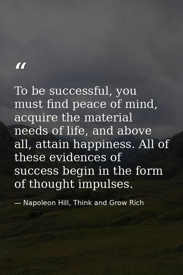 To be successful, you must find peace of mind, acquire the material needs of life, and above all, attain happiness. All  — Napoleon Hill, Think and Grow Rich