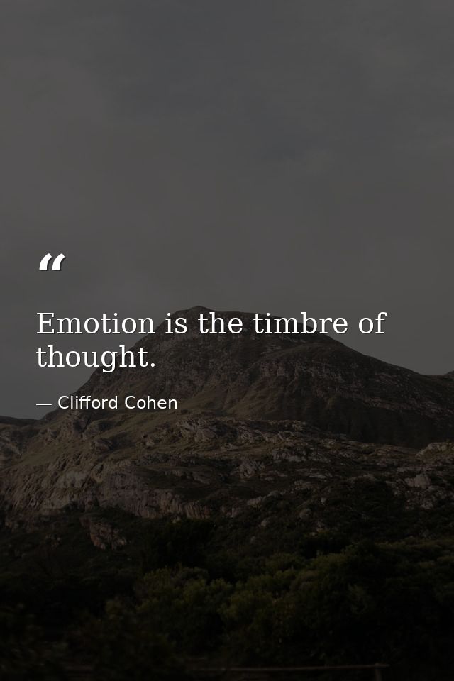 Emotion is the timbre of thought. — Clifford Cohen