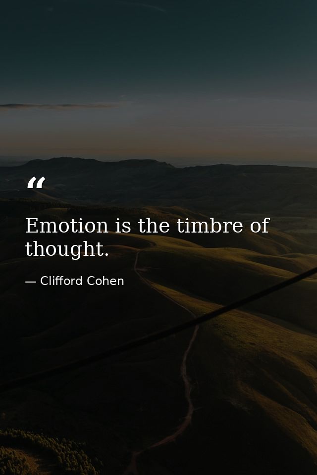 Emotion is the timbre of thought. — Clifford Cohen