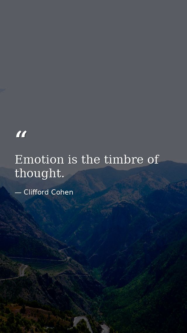 Emotion is the timbre of thought. — Clifford Cohen