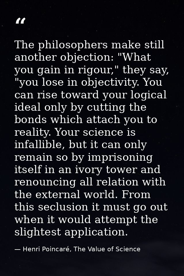 The philosophers make still another objection: "What you gain in rigour," they say, "you lose in objectivity. You can ri — Henri Poincaré, The Value of Science