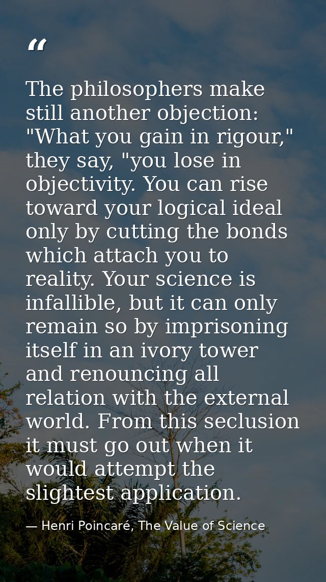 The philosophers make still another objection: "What you gain in rigour," they say, "you lose in objectivity. You can ri — Henri Poincaré, The Value of Science