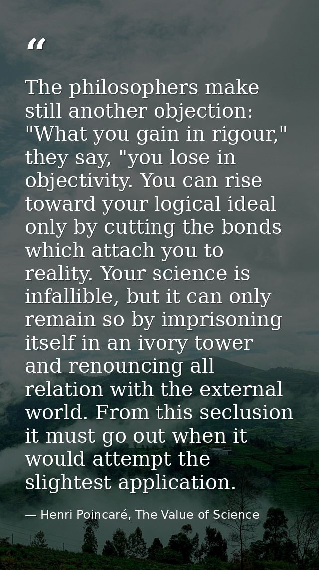 The philosophers make still another objection: "What you gain in rigour," they say, "you lose in objectivity. You can ri — Henri Poincaré, The Value of Science