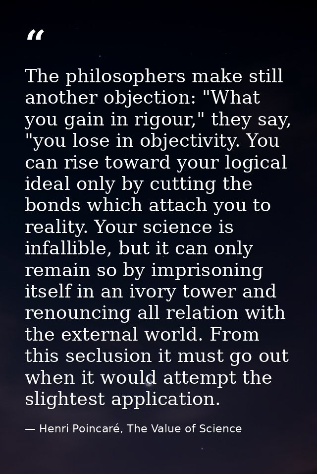 The philosophers make still another objection: "What you gain in rigour," they say, "you lose in objectivity. You can ri — Henri Poincaré, The Value of Science